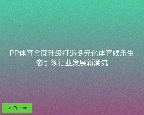 PP体育全面升级打造多元化体育娱乐生态引领行业发展新潮流