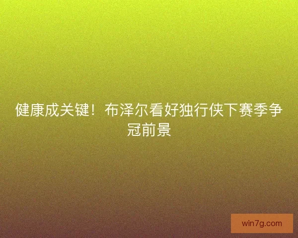 健康成关键！布泽尔看好独行侠下赛季争冠前景