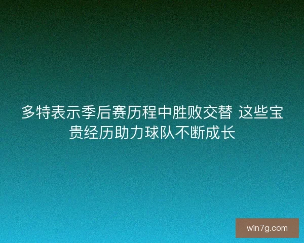 多特表示季后赛历程中胜败交替 这些宝贵经历助力球队不断成长