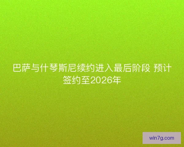 巴萨与什琴斯尼续约进入最后阶段 预计签约至2026年
