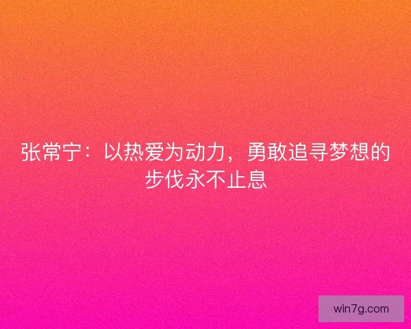 张常宁：以热爱为动力，勇敢追寻梦想的步伐永不止息