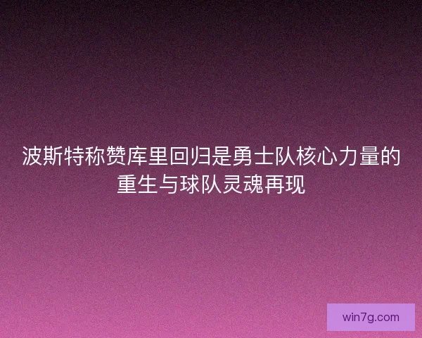 波斯特称赞库里回归是勇士队核心力量的重生与球队灵魂再现 波斯特称赞库里回归是勇士队核心力量的重生与球队灵魂再现