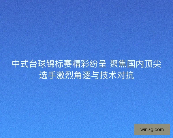 中式台球锦标赛精彩纷呈 聚焦国内顶尖选手激烈角逐与技术对抗
