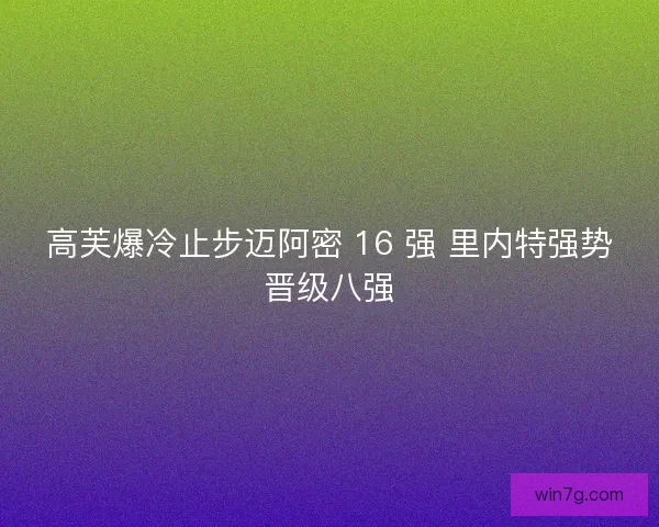 高芙爆冷止步迈阿密 16 强 里内特强势晋级八强
