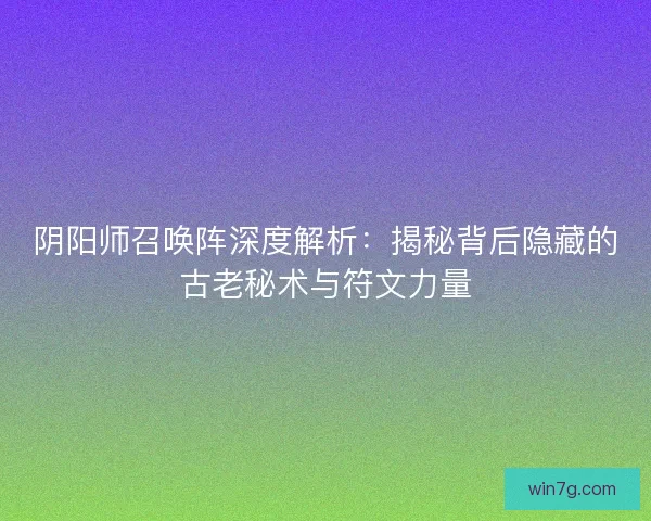 阴阳师召唤阵深度解析：揭秘背后隐藏的古老秘术与符文力量