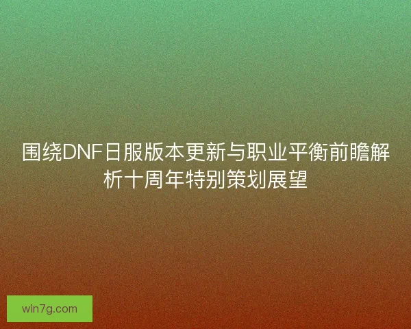 围绕DNF日服版本更新与职业平衡前瞻解析十周年特别策划展望