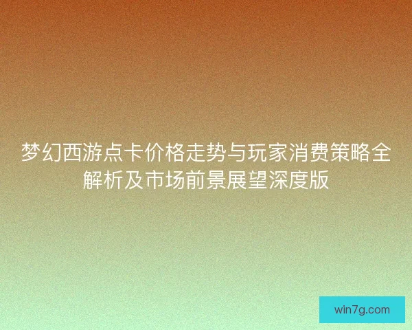 梦幻西游点卡价格走势与玩家消费策略全解析及市场前景展望深度版