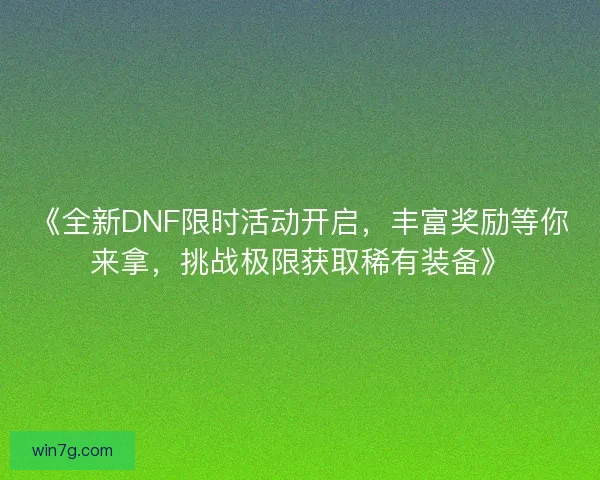 《全新DNF限时活动开启，丰富奖励等你来拿，挑战极限获取稀有装备》