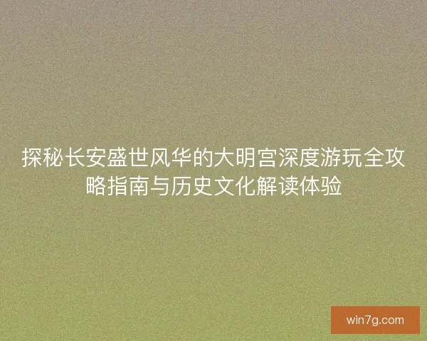 探秘长安盛世风华的大明宫深度游玩全攻略指南与历史文化解读体验 探秘长安盛世风华的大明宫深度游玩全攻略指南与历史文化解读体验