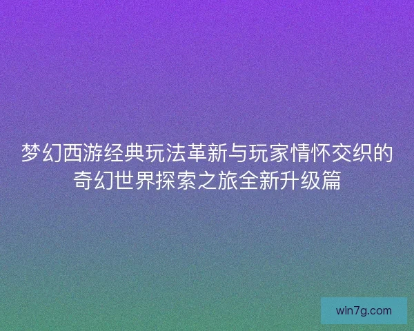 梦幻西游经典玩法革新与玩家情怀交织的奇幻世界探索之旅全新升级篇