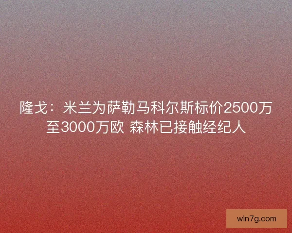 隆戈:米兰为萨勒马科尔斯标价2500万至3000万欧 森林已接触经纪人 隆戈:米兰为萨勒马科尔斯标价2500万至3000万欧 森林已接触经纪人