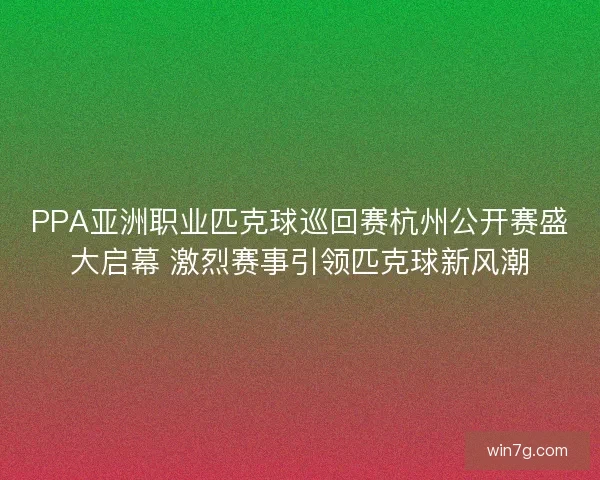 PPA亚洲职业匹克球巡回赛杭州公开赛盛大启幕 激烈赛事引领匹克球新风潮 PPA亚洲职业匹克球巡回赛杭州公开赛盛大启幕 激烈赛事引领匹克球新风潮