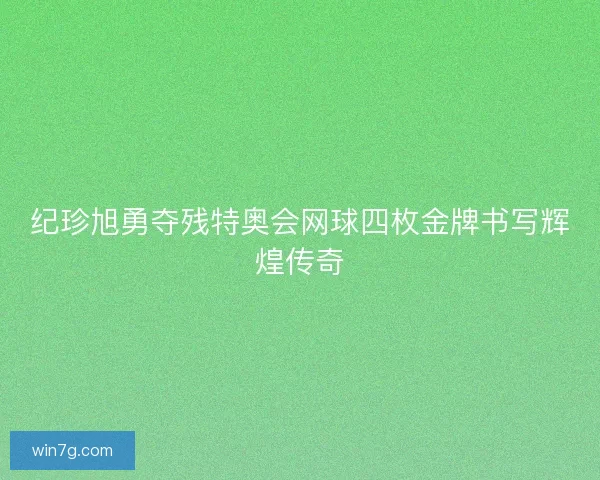 纪珍旭勇夺残特奥会网球四枚金牌书写辉煌传奇