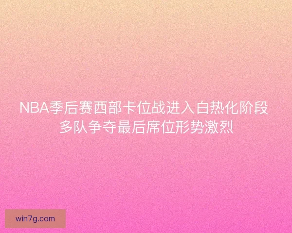 NBA季后赛西部卡位战进入白热化阶段 多队争夺最后席位形势激烈
