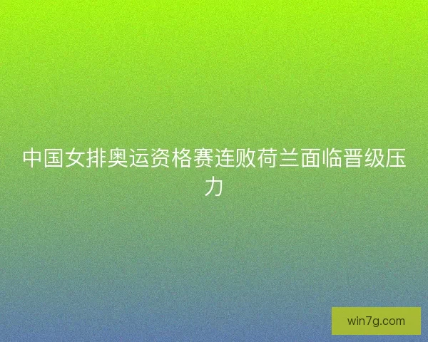 中国女排奥运资格赛连败荷兰面临晋级压力