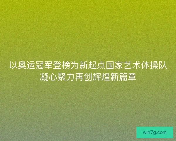 以奥运冠军登榜为新起点国家艺术体操队凝心聚力再创辉煌新篇章