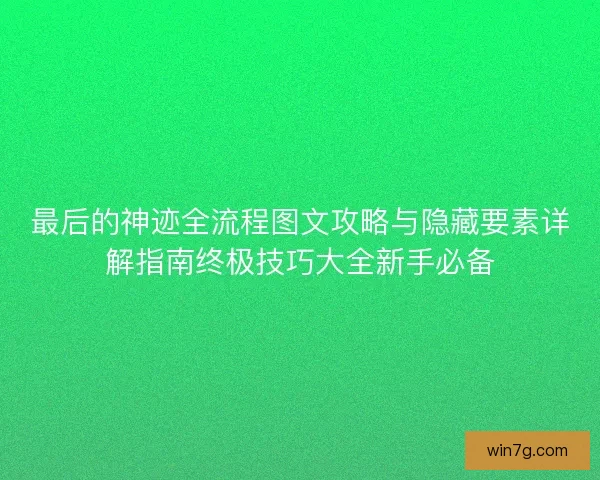 最后的神迹全流程图文攻略与隐藏要素详解指南终极技巧大全新手必备