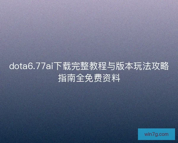 dota6.77ai下载完整教程与版本玩法攻略指南全免费资料