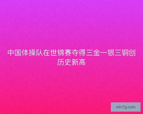 中国体操队在世锦赛夺得三金一银三铜创历史新高