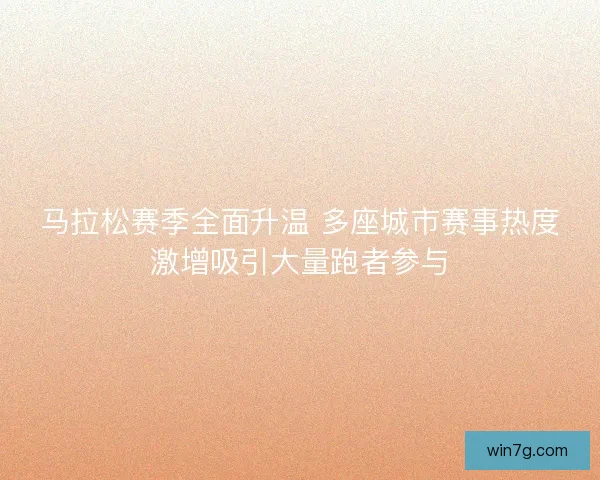 马拉松赛季全面升温 多座城市赛事热度激增吸引大量跑者参与