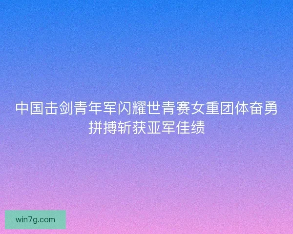 中国击剑青年军闪耀世青赛女重团体奋勇拼搏斩获亚军佳绩 中国击剑青年军闪耀世青赛女重团体奋勇拼搏斩获亚军佳绩