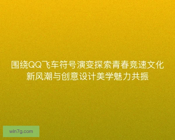 围绕QQ飞车符号演变探索青春竞速文化新风潮与创意设计美学魅力共振