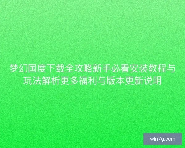 梦幻国度下载全攻略新手必看安装教程与玩法解析更多福利与版本更新说明 梦幻国度下载全攻略新手必看安装教程与玩法解析更多福利与版本更新说明