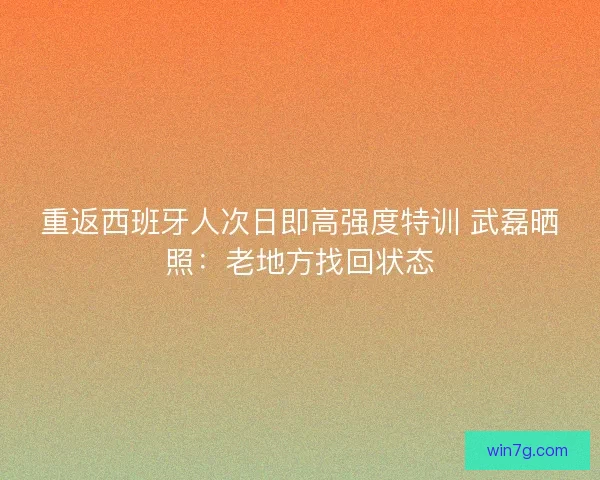 重返西班牙人次日即高强度特训 武磊晒照:老地方找回状态 重返西班牙人次日即高强度特训 武磊晒照:老地方找回状态
