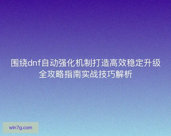 围绕dnf自动强化机制打造高效稳定升级全攻略指南实战技巧解析 围绕dnf自动强化机制打造高效稳定升级全攻略指南实战技巧解析