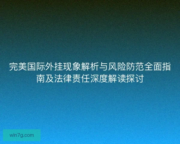 完美国际外挂现象解析与风险防范全面指南及法律责任深度解读探讨