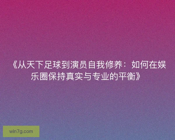 《从天下足球到演员自我修养:如何在娱乐圈保持真实与专业的平衡》 《从天下足球到演员自我修养:如何在娱乐圈保持真实与专业的平衡》