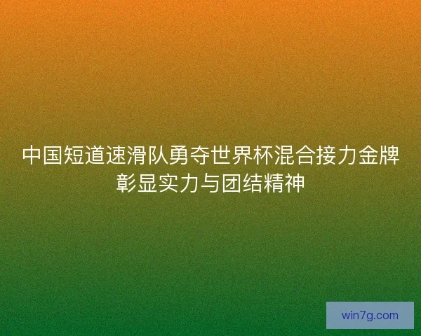 中国短道速滑队勇夺世界杯混合接力金牌彰显实力与团结精神 中国短道速滑队勇夺世界杯混合接力金牌彰显实力与团结精神