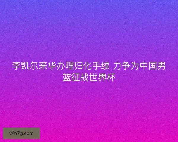李凯尔来华办理归化手续 力争为中国男篮征战世界杯