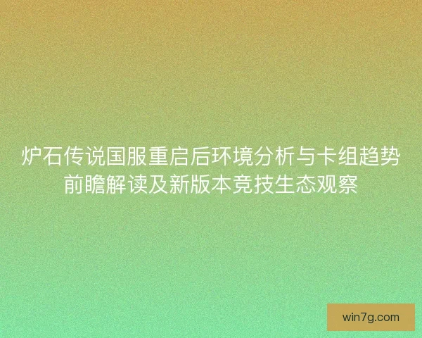 炉石传说国服重启后环境分析与卡组趋势前瞻解读及新版本竞技生态观察 炉石传说国服重启后环境分析与卡组趋势前瞻解读及新版本竞技生态观察