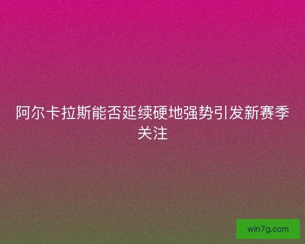 阿尔卡拉斯能否延续硬地强势引发新赛季关注 阿尔卡拉斯能否延续硬地强势引发新赛季关注