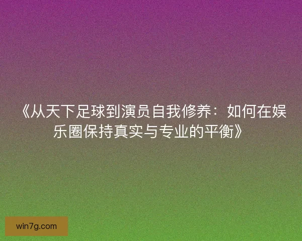 《从天下足球到演员自我修养：如何在娱乐圈保持真实与专业的平衡》