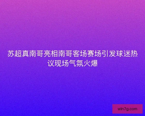 苏超真南哥亮相南哥客场赛场引发球迷热议现场气氛火爆