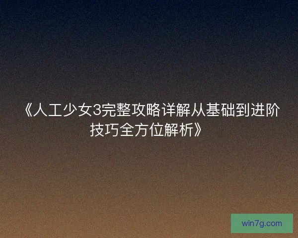 《人工少女3完整攻略详解从基础到进阶技巧全方位解析》 《人工少女3完整攻略详解从基础到进阶技巧全方位解析》