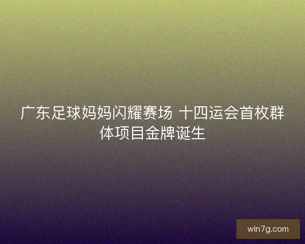 广东足球妈妈闪耀赛场 十四运会首枚群体项目金牌诞生 广东足球妈妈闪耀赛场 十四运会首枚群体项目金牌诞生