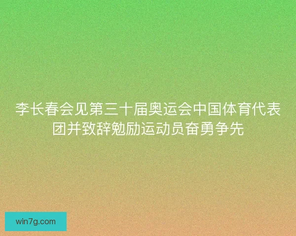 李长春会见第三十届奥运会中国体育代表团并致辞勉励运动员奋勇争先