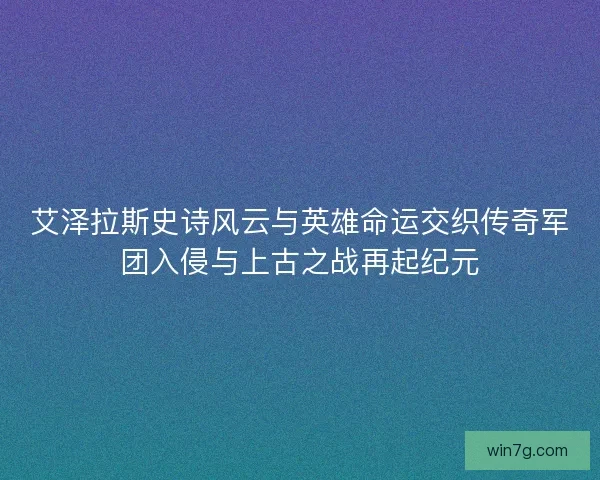 艾泽拉斯史诗风云与英雄命运交织传奇军团入侵与上古之战再起纪元 艾泽拉斯史诗风云与英雄命运交织传奇军团入侵与上古之战再起纪元