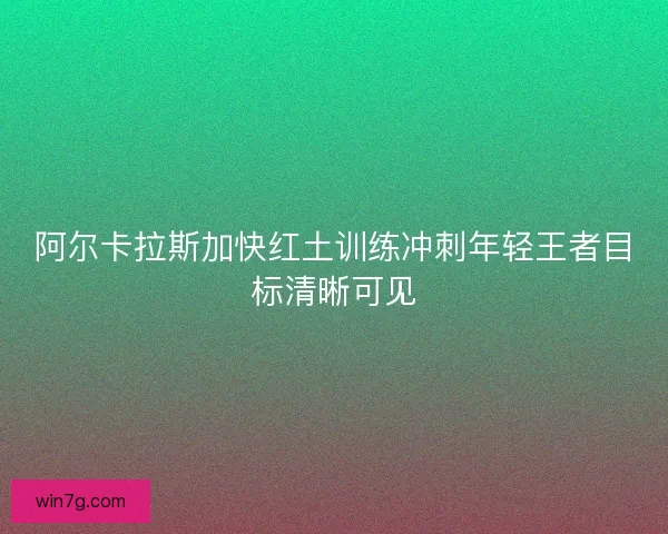 阿尔卡拉斯加快红土训练冲刺年轻王者目标清晰可见