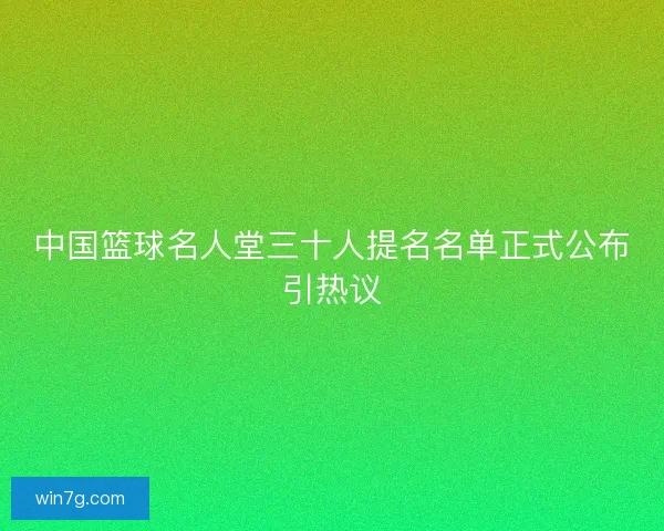 中国篮球名人堂三十人提名名单正式公布引热议 中国篮球名人堂三十人提名名单正式公布引热议