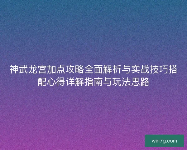 神武龙宫加点攻略全面解析与实战技巧搭配心得详解指南与玩法思路