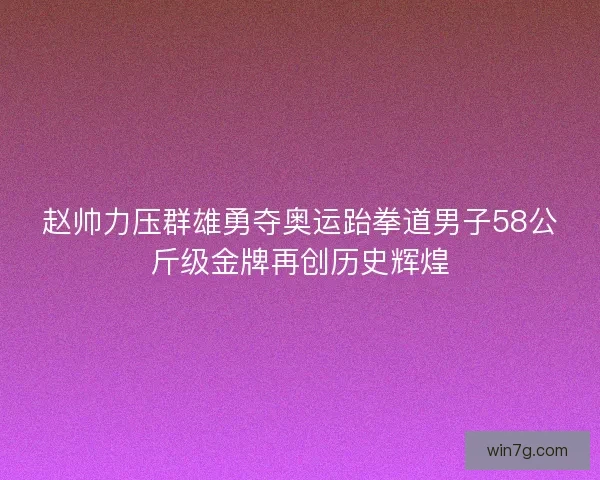 赵帅力压群雄勇夺奥运跆拳道男子58公斤级金牌再创历史辉煌 赵帅力压群雄勇夺奥运跆拳道男子58公斤级金牌再创历史辉煌