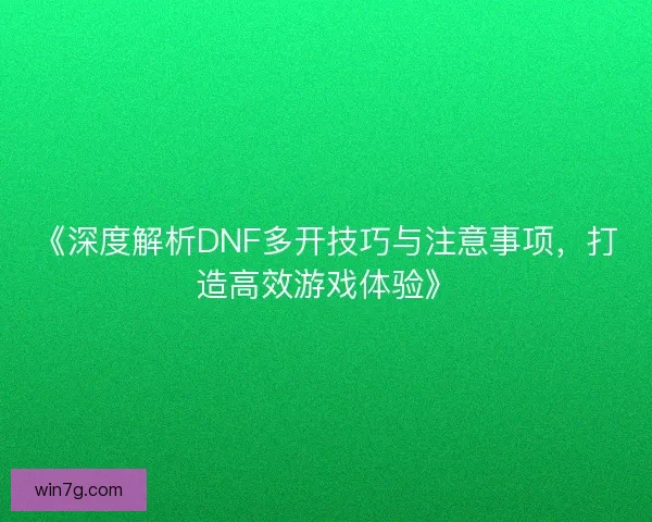 《深度解析DNF多开技巧与注意事项，打造高效游戏体验》