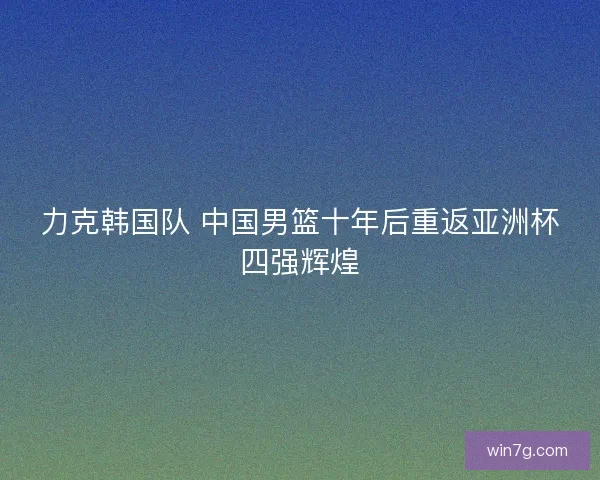 力克韩国队 中国男篮十年后重返亚洲杯四强辉煌 力克韩国队 中国男篮十年后重返亚洲杯四强辉煌
