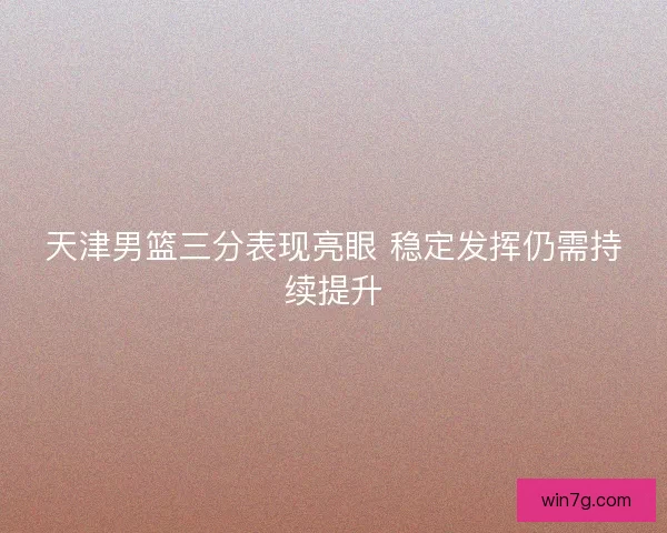 天津男篮三分表现亮眼 稳定发挥仍需持续提升 天津男篮三分表现亮眼 稳定发挥仍需持续提升