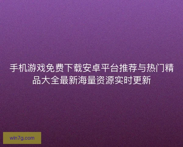 手机游戏免费下载安卓平台推荐与热门精品大全最新海量资源实时更新 手机游戏免费下载安卓平台推荐与热门精品大全最新海量资源实时更新